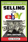 BEGINNER’S GUIDE TO SELLING ON EBAY 2021 EDITION: By Ann Eckhart **BRAND NEW**