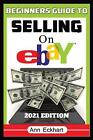 Beginner’s Guide To Selling On Ebay 2021 Edition: Step-By-Step Instructions for