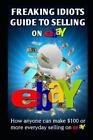 Freaking Idiots Guide To Selling On eBay: How anyone can make $100 or more ever,